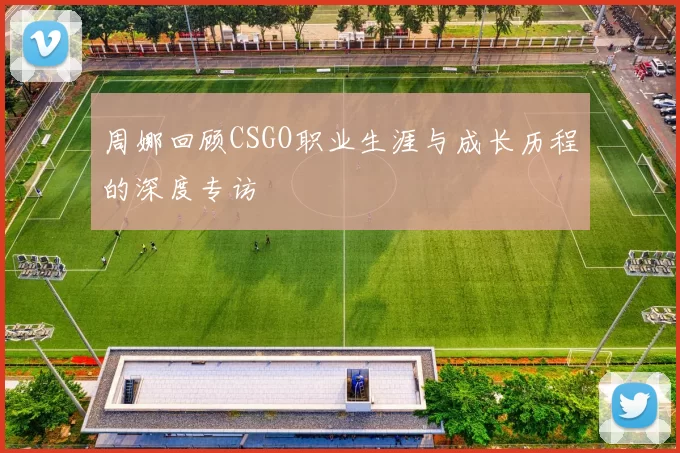 周娜回顾CSGO职业生涯与成长历程的深度专访