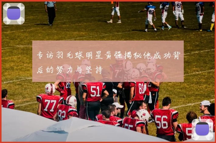 专访羽毛球明星黄强揭秘他成功背后的努力与坚持
