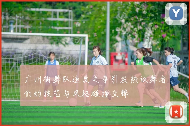 广州街舞队速度之争引发热议舞者们的技艺与风格碰撞交锋