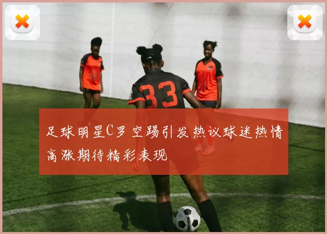足球明星C罗空踢引发热议球迷热情高涨期待精彩表现