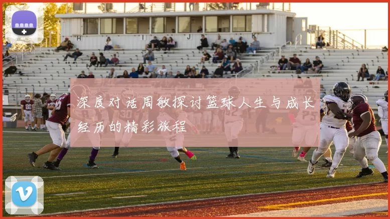 深度对话周敏探讨篮球人生与成长经历的精彩旅程
