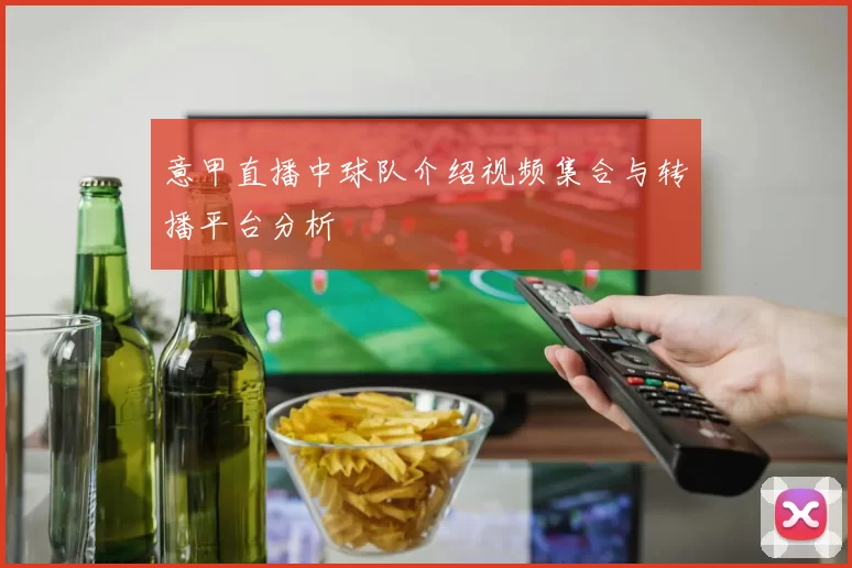 意甲直播中球队介绍视频集合与转播平台分析
