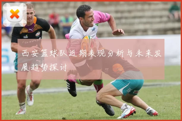 西安篮球队近期表现分析与未来发展趋势探讨