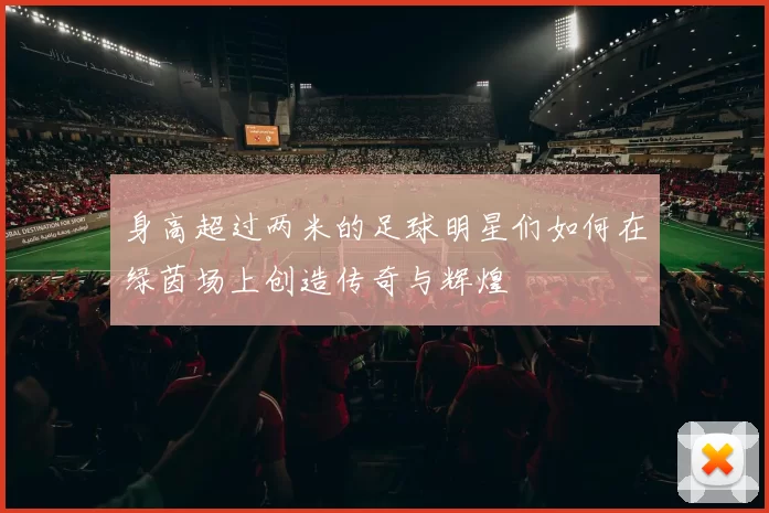 身高超过两米的足球明星们如何在绿茵场上创造传奇与辉煌