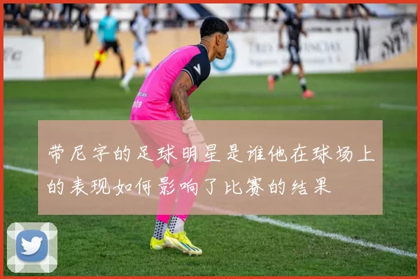 带尼字的足球明星是谁他在球场上的表现如何影响了比赛的结果