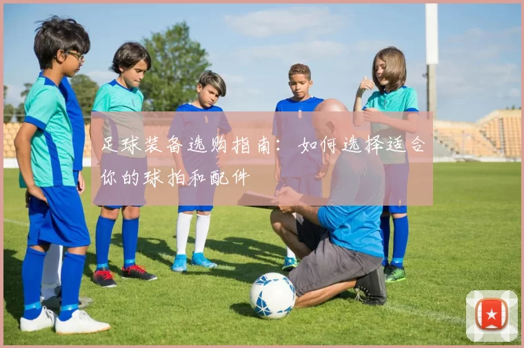 足球装备选购指南：如何选择适合你的球拍和配件