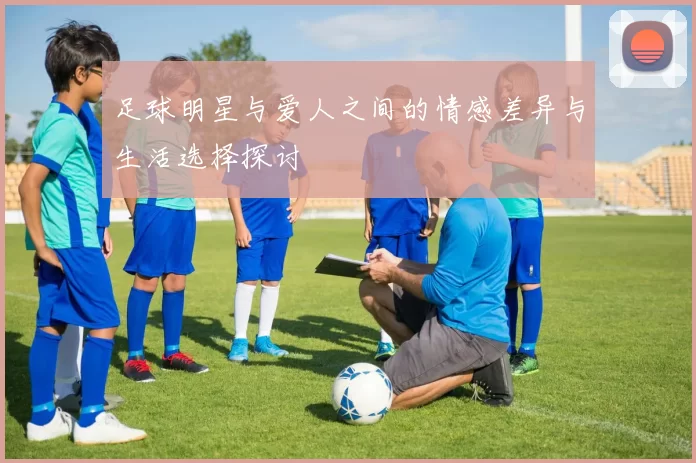 足球明星与爱人之间的情感差异与生活选择探讨