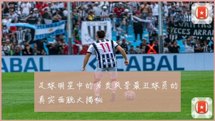 足球明星中的另类风景最丑球员的真实面貌大揭秘