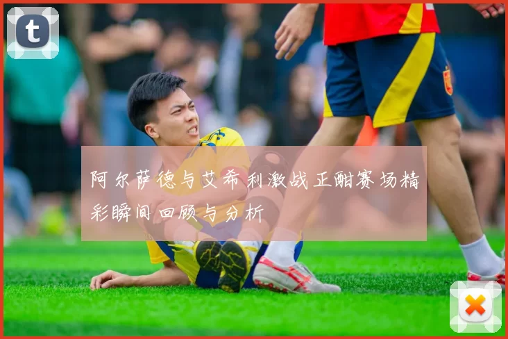 阿尔萨德与艾希利激战正酣赛场精彩瞬间回顾与分析