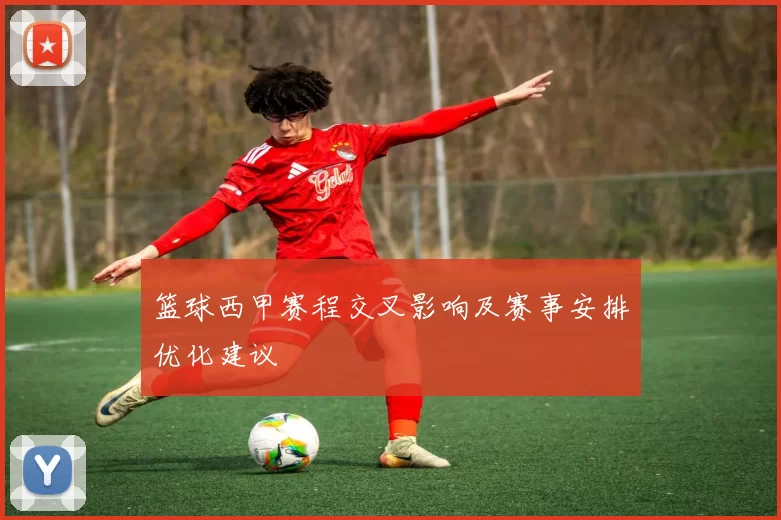 篮球西甲赛程交叉影响及赛事安排优化建议