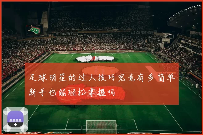 足球明星的过人技巧究竟有多简单新手也能轻松掌握吗
