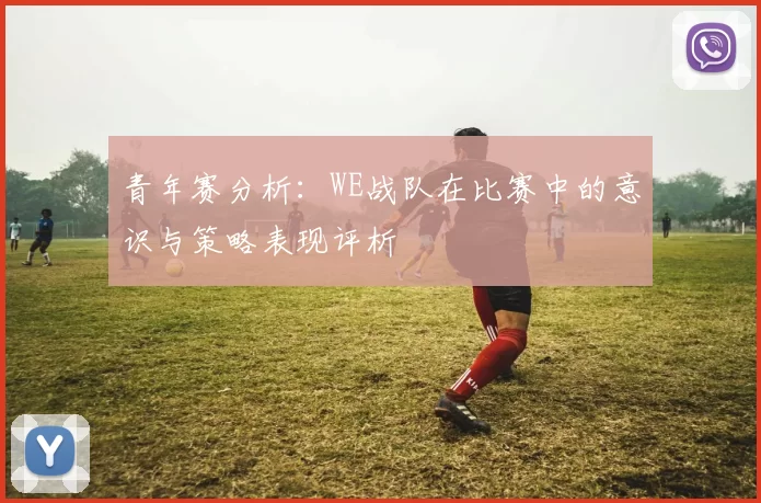 青年赛分析：WE战队在比赛中的意识与策略表现评析