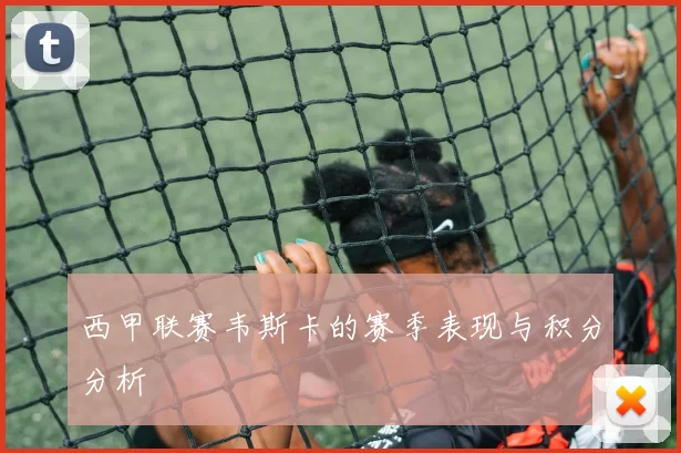 西甲联赛韦斯卡的赛季表现与积分分析