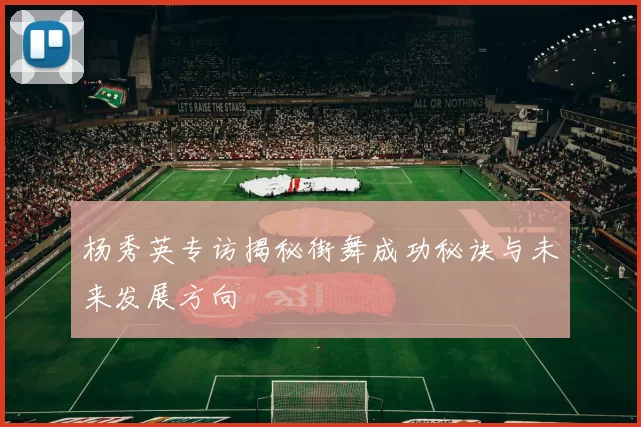 杨秀英专访揭秘街舞成功秘诀与未来发展方向