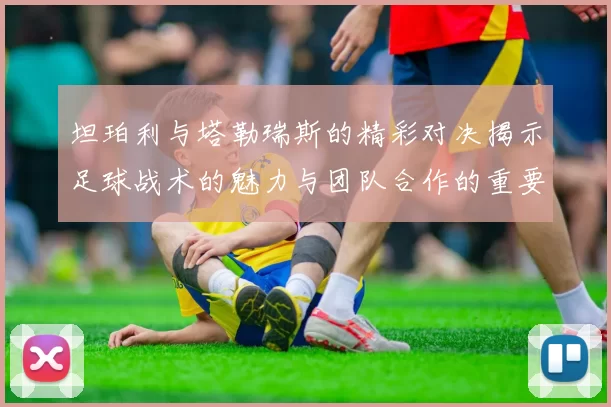 坦珀利与塔勒瑞斯的精彩对决揭示足球战术的魅力与团队合作的重要性