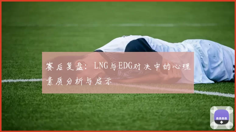 赛后复盘：LNG与EDG对决中的心理素质分析与启示
