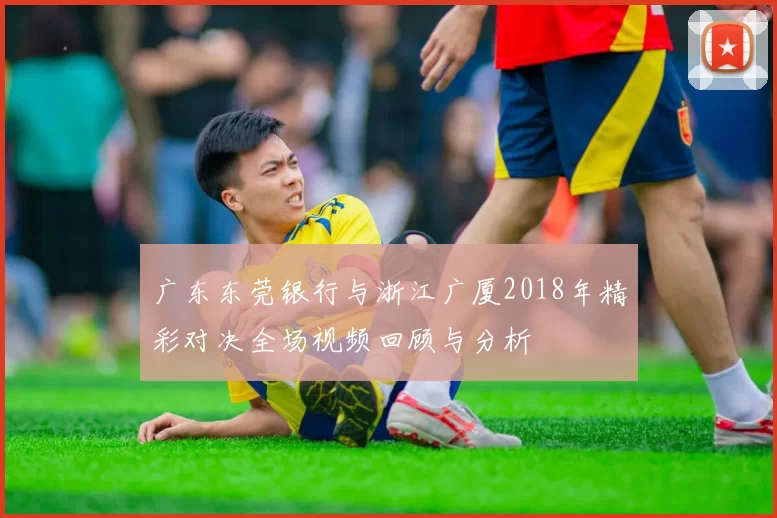 广东东莞银行与浙江广厦2018年精彩对决全场视频回顾与分析