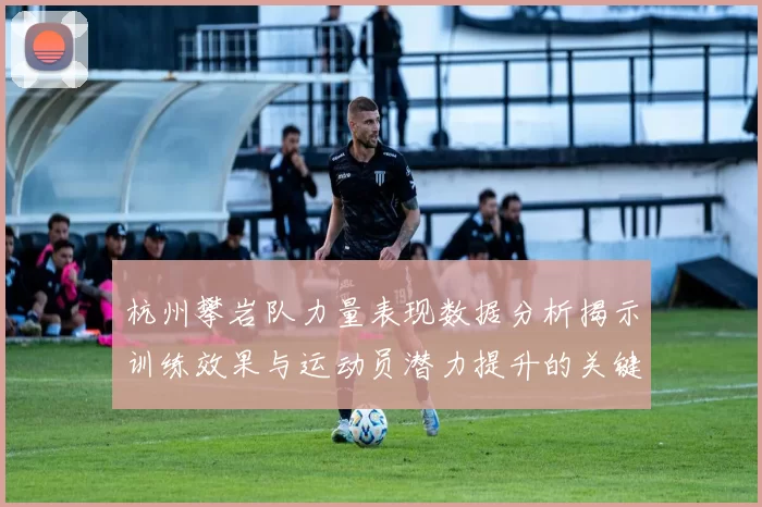杭州攀岩队力量表现数据分析揭示训练效果与运动员潜力提升的关键因素