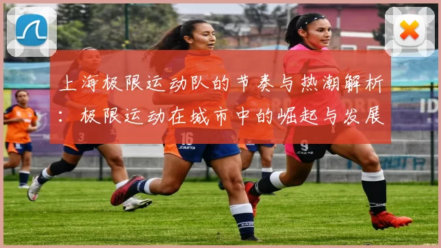 上海极限运动队的节奏与热潮解析：极限运动在城市中的崛起与发展