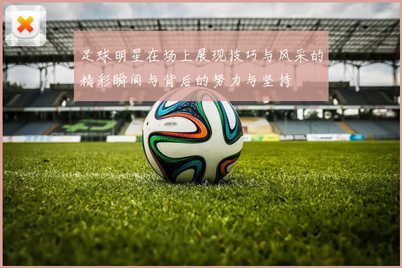 足球明星在场上展现技巧与风采的精彩瞬间与背后的努力与坚持