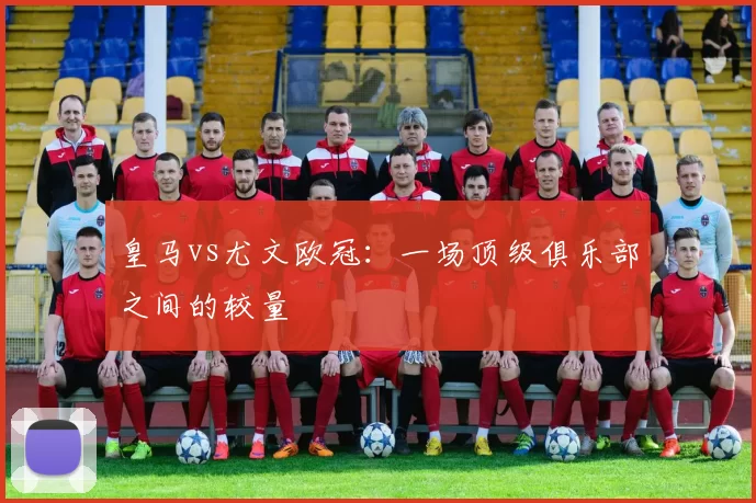 皇马vs尤文欧冠：一场顶级俱乐部之间的较量